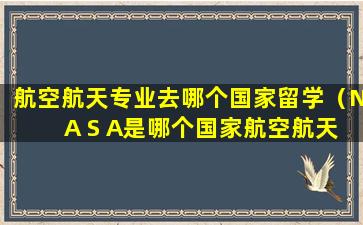 航空航天专业去哪个国家留学（N A S A是哪个国家航空航天局的简称）